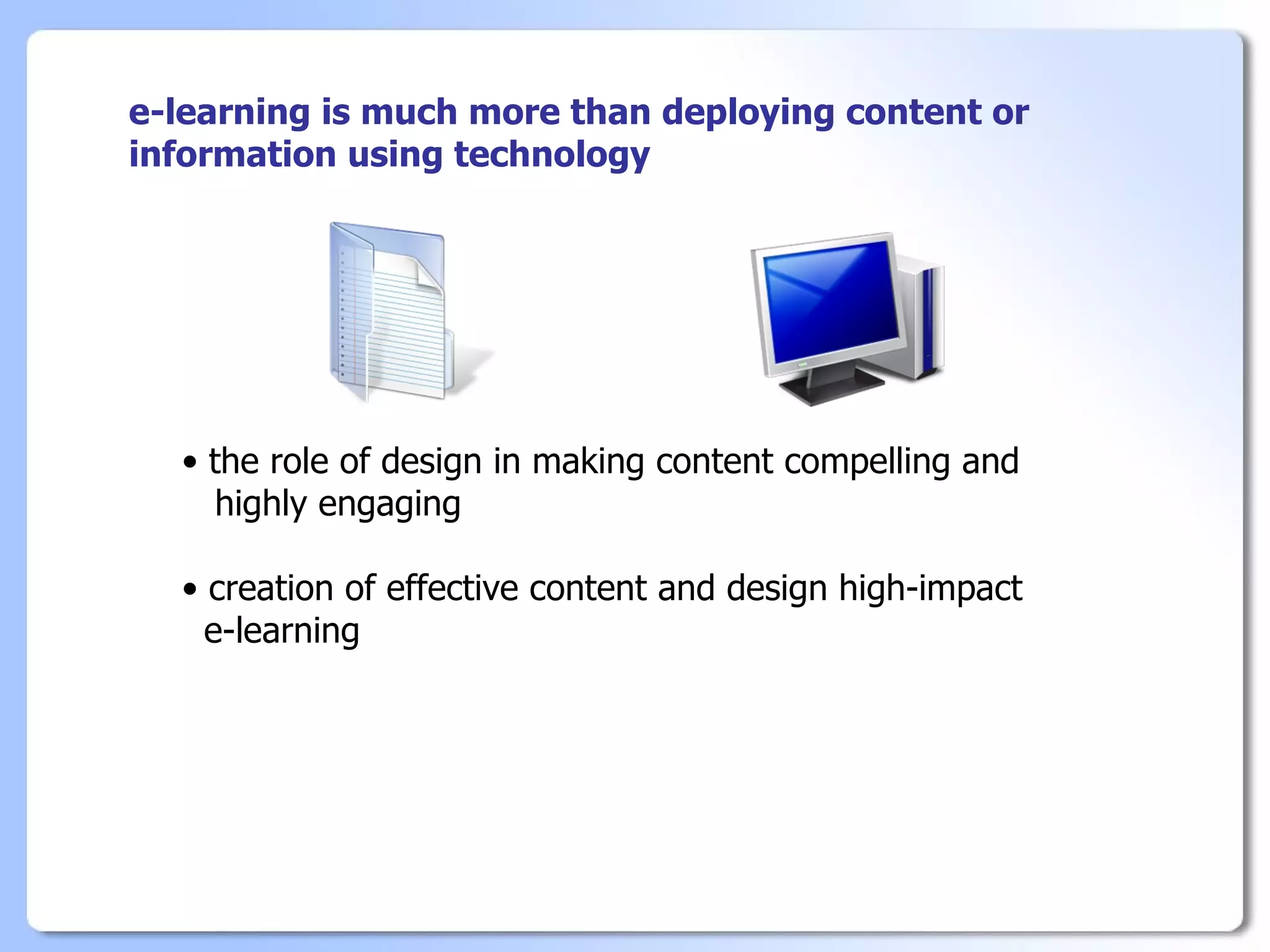 e-learning is much more than deploying content or
information using technology




  • the role of design in making content compelling and
     highly engaging

  • creation of effective content and design high-impact
    e-learning
 