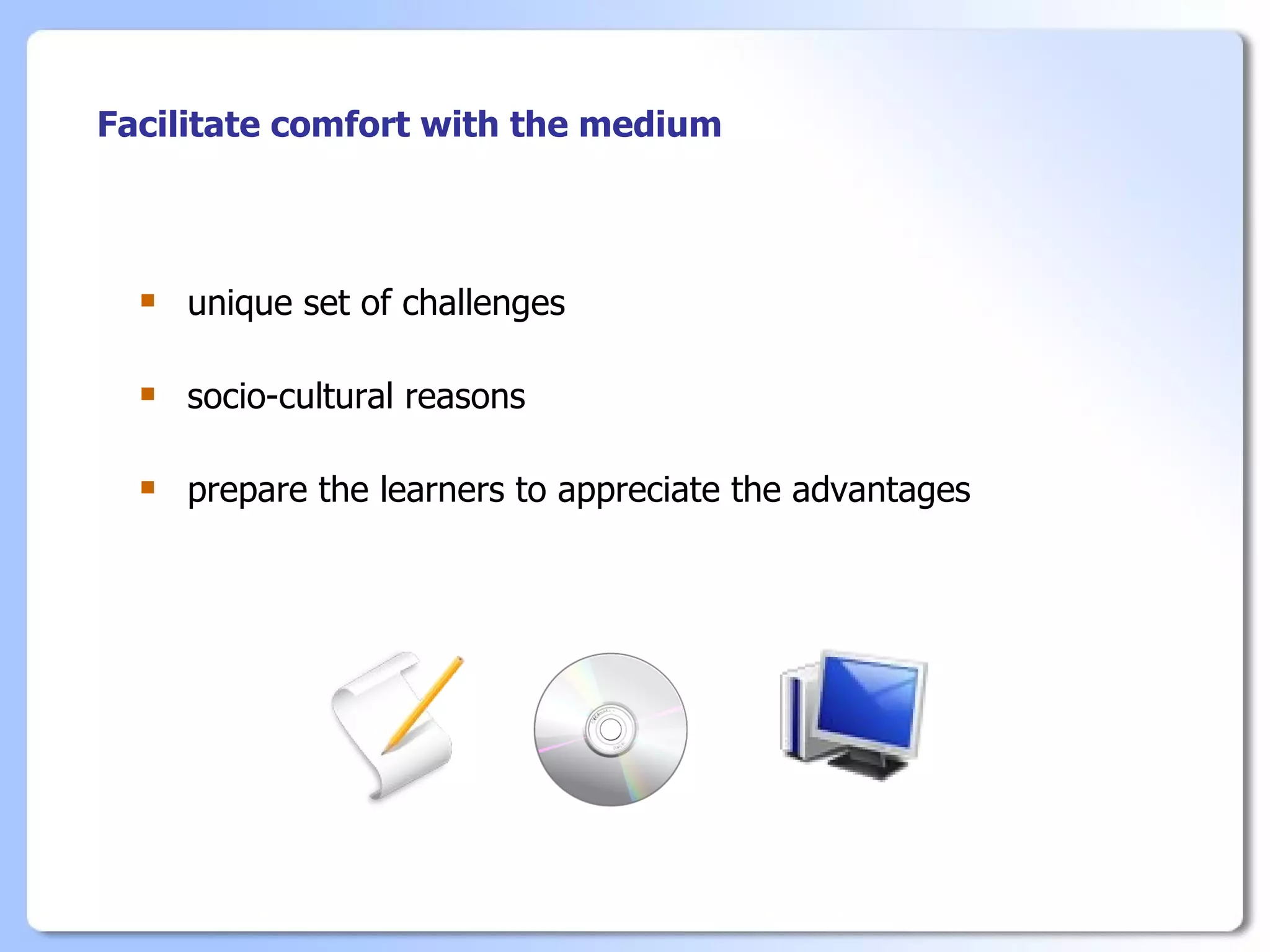 Facilitate comfort with the medium



     unique set of challenges

     socio-cultural reasons

     prepare the learners to appreciate the advantages
 