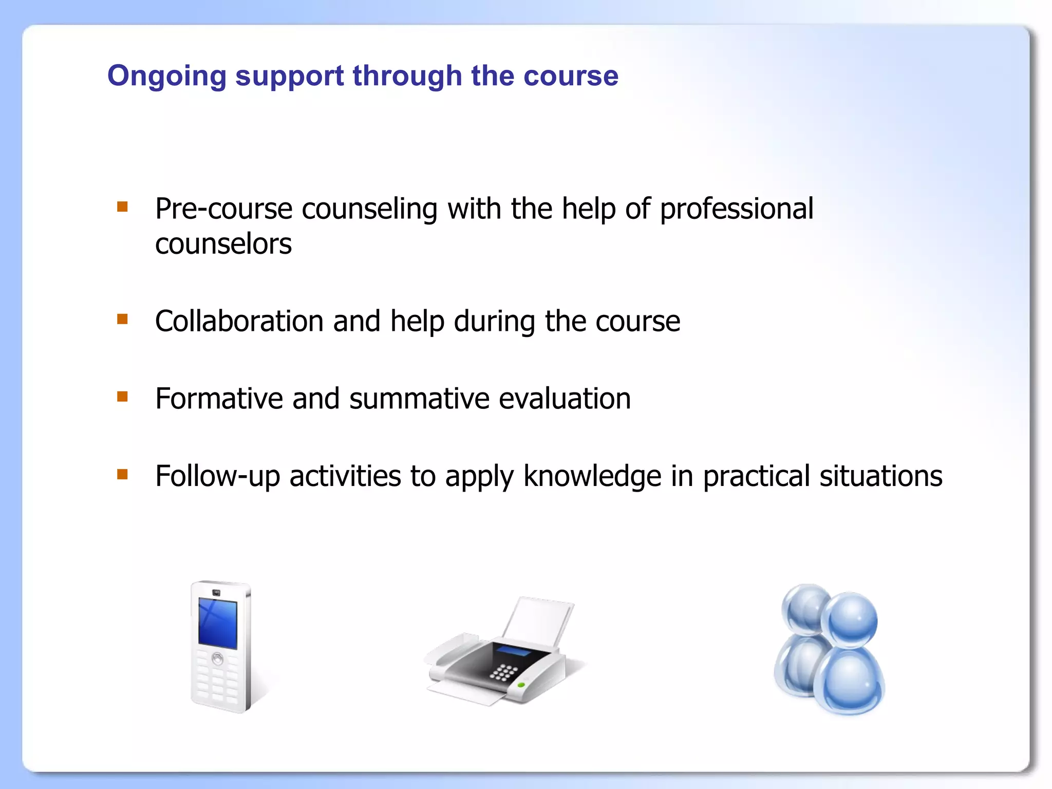 Ongoing support through the course



   Pre-course counseling with the help of professional
    counselors

   Collaboration and help during the course

   Formative and summative evaluation

   Follow-up activities to apply knowledge in practical situations
 