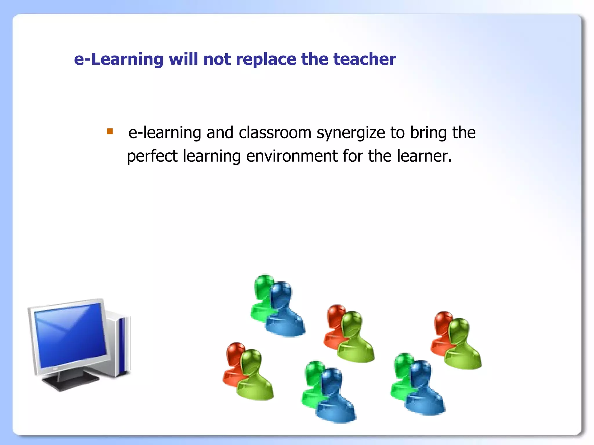 e-Learning will not replace the teacher



      e-learning and classroom synergize to bring the
       perfect learning environment for the learner.
 