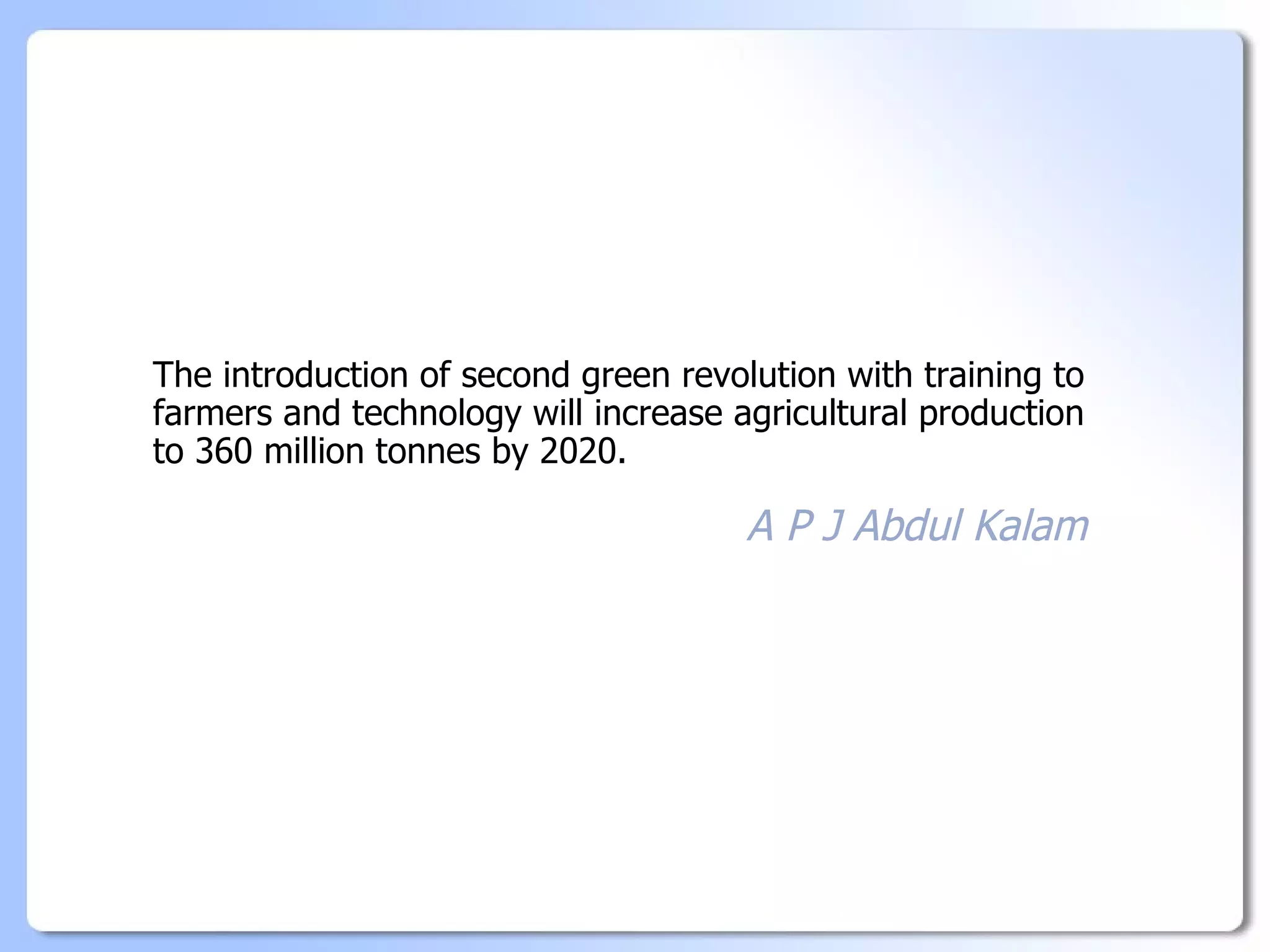 The introduction of second green revolution with training to
farmers and technology will increase agricultural production
to 360 million tonnes by 2020.

                                      A P J Abdul Kalam
 