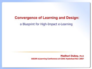 Convergence of Learning and Design:
  a Blueprint for High-Impact e-Learning




                                       Madhuri Dubey,    Ph.D
          ASEAN eLearning Conference at CDAC Hyderbad Nov 2007
 
