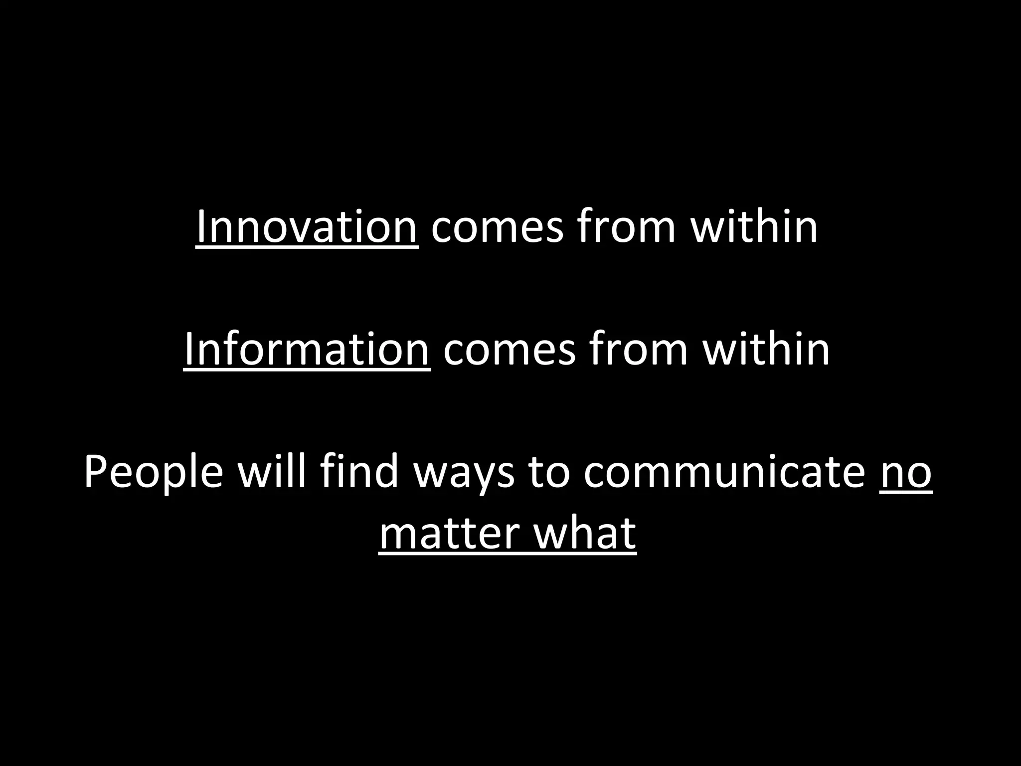 Innovation comes from within
Information comes from within
People will find ways to communicate no
matter what

 