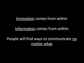 Innovation comes from within
Information comes from within
People will find ways to communicate no
matter what

 