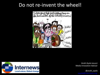 Do not re-invent the wheel!

Anahi Ayala Iacucci
Media Innovation Advisor
@anahi_ayala
aayala@internews.org

 