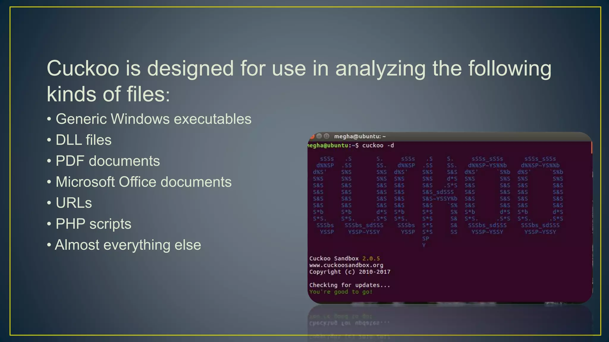 Cuckoo is designed for use in analyzing the following
kinds of files:
• Generic Windows executables
• DLL files
• PDF documents
• Microsoft Office documents
• URLs
• PHP scripts
• Almost everything else
 