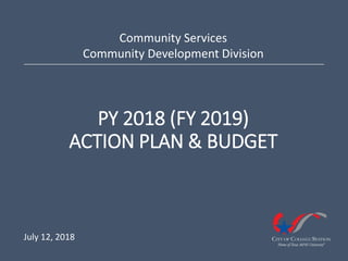 PY 2018 (FY 2019)
ACTION PLAN & BUDGET
Community Services
Community Development Division
July 12, 2018
 