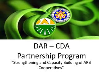 DAR – CDA
Partnership Program
“Strengthening and Capacity Building of ARB
Cooperatives”

 