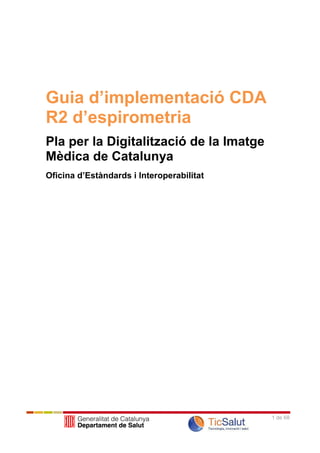 Guia d’implementació CDA
R2 d’espirometria
Pla per la Digitalització de la Imatge
Mèdica de Catalunya
Oficina d’Estàndards i Interoperabilitat




                                           1 de 68
 