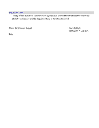 DECLARATION
I hereby declare that above statement made by me is true & correct from the best of my knowledge
& belief, I understand I shall be disqualified if any of them found incorrect.
Place: Gandhinagar, Gujarat. Yours faithfully
(DARSHAN P. NIGHOT)
Date:
 