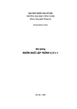 ĐẠI HỌC QUỐC GIA HÀ NỘI
  TRƯỜNG ĐẠI HỌC CÔNG NGHỆ
     Khoa Công nghệ Thông tin


        PHẠM HỒNG THÁI




           Bài giảng
NGÔN NGỮ LẬP TRÌNH C/C++




           Hà Nội – 2003
 
