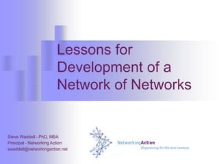 Lessons for Development of a Network of Networks Steve Waddell - PhD, MBA Principal - Networking Action swaddell@networkingaction.net 