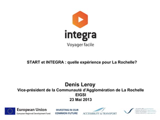Denis Leroy
Vice-président de la Communauté d’Agglomération de La Rochelle
EIGSI
23 Mai 2013
START et INTEGRA : quelle expérience pour La Rochelle?
 