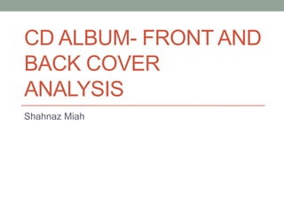 CD ALBUM- FRONT AND
BACK COVER
ANALYSIS
Shahnaz Miah
 