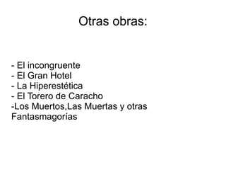 Otras obras:


- El incongruente
- El Gran Hotel
- La Hiperestética
- El Torero de Caracho
-Los Muertos,Las Muertas y otras
Fantasmagorías
 