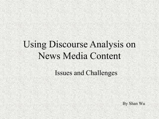 Using Discourse Analysis on
News Media Content
Issues and Challenges
By Shan Wu
 
