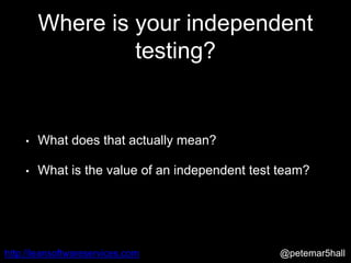 @petemar5hallhttp://leansoftwareservices.com
Where is your independent
testing?
• What does that actually mean?
• What is the value of an independent test team?
 