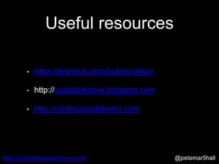 @petemar5hallhttp://leansoftwareservices.com
Useful resources
• https://leanpub.com/buildqualityin
• http://codedetective.blogspot.com
• http://continuousdelivery.com
 