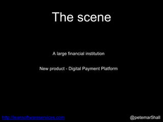 @petemar5hallhttp://leansoftwareservices.com
The scene
A large financial institution
New product - Digital Payment Platform
 
