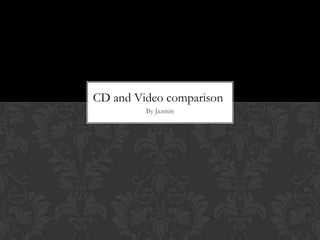 By Jazmin
CD and Video comparison
 