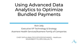 Using Advanced Data
Analytics to Optimize
Bundled Payments
Rich Jolly
Executive VP Technology & Strategy
Avamere Health Services/Avamere Family of Companies
CHIEF DATA & ANALYTICS OFFICER EXCHANGE – Healthcare
NOVEMBER 17-19, 2019 | DALLAS, TX
 