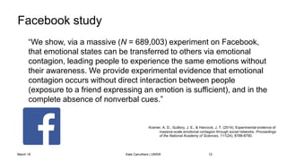 Facebook study
“We show, via a massive (N = 689,003) experiment on Facebook,
that emotional states can be transferred to o...