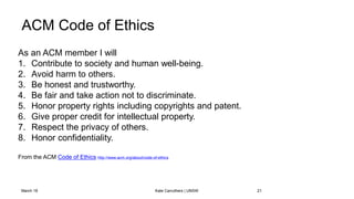 ACM Code of Ethics
March 18 Kate Carruthers | UNSW 21
As an ACM member I will
1. Contribute to society and human well-bein...