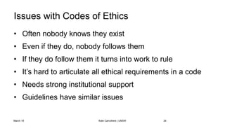 Issues with Codes of Ethics
• Often nobody knows they exist
• Even if they do, nobody follows them
• If they do follow the...