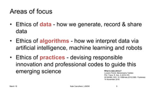 Areas of focus
• Ethics of data - how we generate, record & share
data
• Ethics of algorithms - how we interpret data via
...