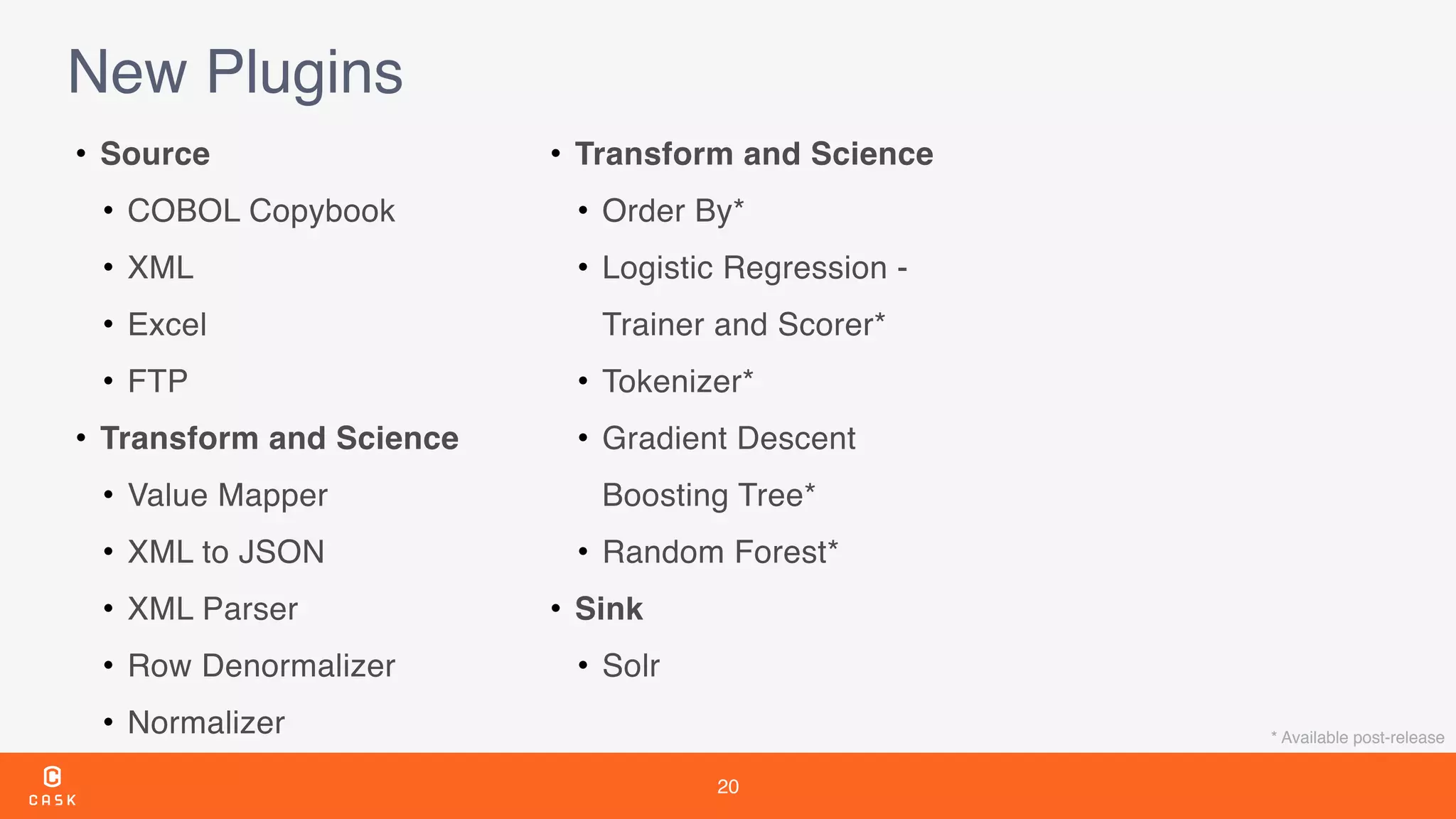 20
New Plugins
• Source
• COBOL Copybook
• XML
• Excel
• FTP
• Transform and Science
• Value Mapper
• XML to JSON
• XML Parser
• Row Denormalizer
• Normalizer
• Transform and Science
• Order By*
• Logistic Regression -
Trainer and Scorer*
• Tokenizer*
• Gradient Descent
Boosting Tree*
• Random Forest*
• Sink
• Solr
* Available post-release
 