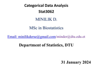 Categorical Data Analysis
Stat3062
MINILIK D.
MSc in Biostatistics
Email: minilikderse@gmail.com/minder@dtu.edu.et
Department of Statistics, DTU
31 January 2024
 