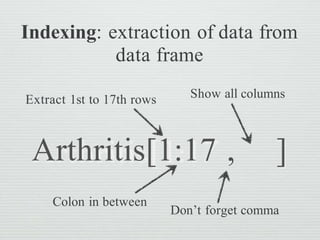 Arthritis[1:17 , ]
Extract 1st to 17th rows Show all columns
Indexing: extraction of data from
data frame
Don’t forget comma
Colon in between
 