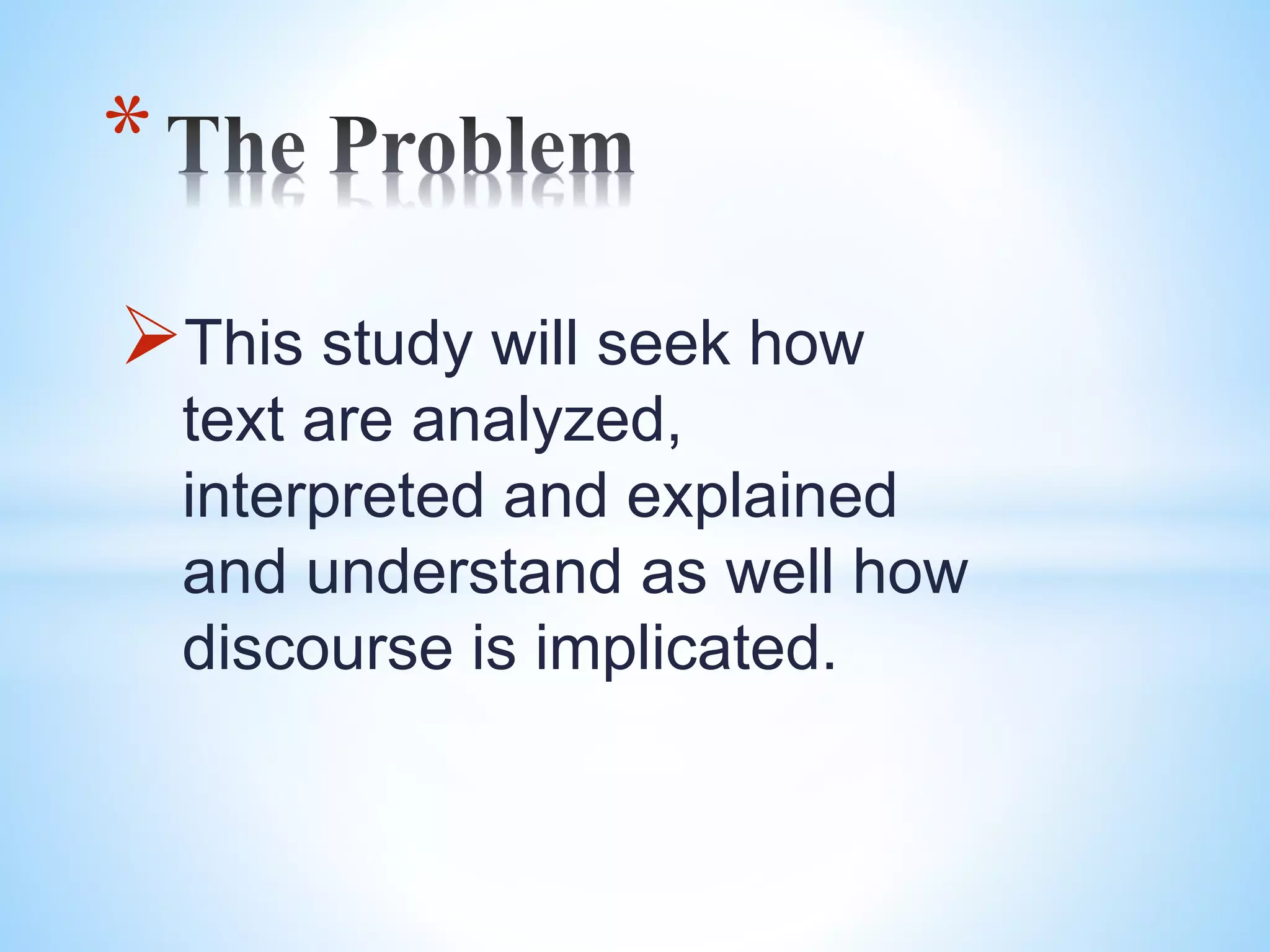 This study will seek how
text are analyzed,
interpreted and explained
and understand as well how
discourse is implicated.
*