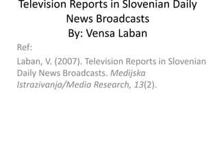 Television Reports in Slovenian Daily
News Broadcasts
By: Vensa Laban
Ref:
Laban, V. (2007). Television Reports in Slovenian
Daily News Broadcasts. Medijska
Istrazivanja/Media Research, 13(2).
 