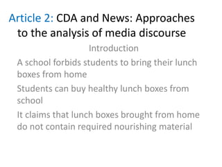 Article 2: CDA and News: Approaches
to the analysis of media discourse
Introduction
A school forbids students to bring their lunch
boxes from home
Students can buy healthy lunch boxes from
school
It claims that lunch boxes brought from home
do not contain required nourishing material
 