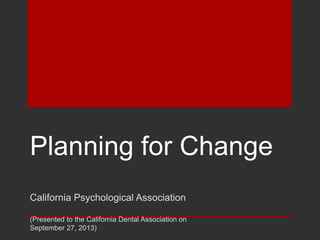Planning for Change
California Psychological Association
(Presented to the California Dental Association on
September 27, 2013)
 