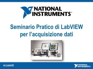 ni.com/it
Seminario Pratico di LabVIEW
per l’acquisizione dati
 