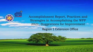 Region 1 Extension Office
Accomplishment Report, Practices and
Strategies in Accomplishing the WFP
2021, Suggestions for Improvement
 
