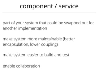 make system easier to build and test
part of your system that could be swapped out for
another implementation
make system more maintainable (better
encapsulation, lower coupling)
enable collaboration
component / service
 