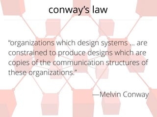 conway’s law
“organizations which design systems ... are
constrained to produce designs which are
copies of the communication structures of
these organizations.”
—Melvin Conway
 