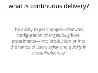 what is continuous delivery?
The ability to get changes—features,
conﬁguration changes, bug ﬁxes,
experiments—into production or into
the hands of users safely and quickly in
a sustainable way.
 