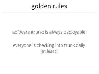 golden rules
software (trunk) is always deployable
everyone is checking into trunk daily
(at least)
 