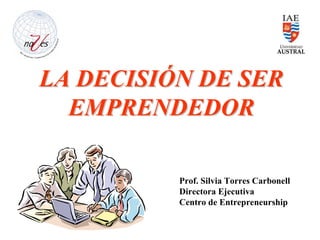 LA DECISIÓN DE SER
  EMPRENDEDOR

          Prof. Silvia Torres Carbonell
          Directora Ejecutiva
          Centro de Entrepreneurship
 
