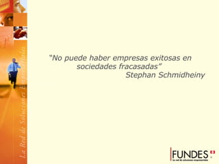 “ No puede haber empresas exitosas en sociedades fracasadas”  Stephan Schmidheiny 