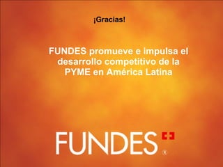 FUNDES promueve e impulsa el desarrollo competitivo de la PYME en América Latina ¡Gracias! 