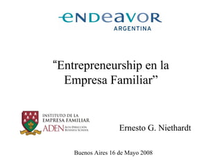 “Entrepreneurship en la
  Empresa Familiar”


                    Ernesto G. Niethardt

    Buenos Aires 16 de Mayo 2008
 