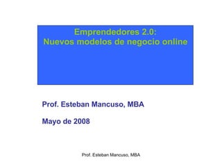 Prof. Esteban Mancuso, MBA Emprendedores 2.0: Nuevos modelos de negocio online Prof. Esteban Mancuso, MBA Mayo de 2008 