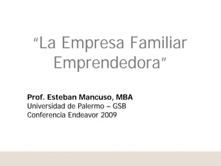 “La Empresa Familiar
    Emprendedora”
Prof. Esteban Mancuso, MBA
Universidad de Palermo – GSB
Conferencia Endeavor 2009
 