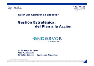 Taller 9na Conferencia Endeavor


Gestión Estratégica:
         del Plan a la Acción




23 de Mayo de 2007
Jose A. Mostany
Director General – Symnetics Argentina
 