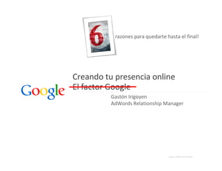 razones para quedarte hasta el final!




Creando tu presencia online
El factor Google
          Gastón Irigoyen
          AdWords Relationship Manager




                                  Google Confidential and Proprietary
 